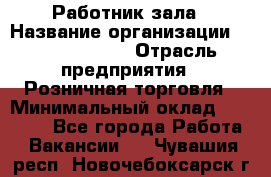 Работник зала › Название организации ­ Team PRO 24 › Отрасль предприятия ­ Розничная торговля › Минимальный оклад ­ 30 000 - Все города Работа » Вакансии   . Чувашия респ.,Новочебоксарск г.